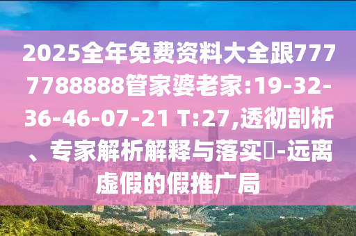 2025全年免費資料大全跟7777788888管家婆老家:19-32-36-46-07-21 T:27,透徹剖析、專家解析解釋與落實?-遠離虛假的假推廣局